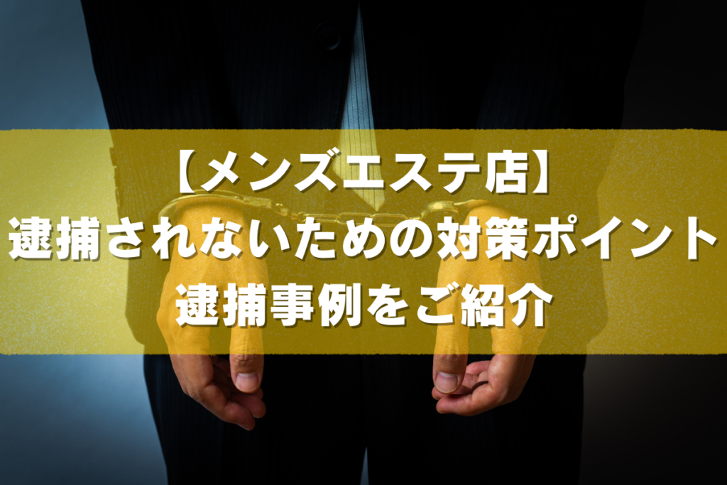違法メンズエステ店として逮捕されないための対策ポイントや逮捕事例をご紹介