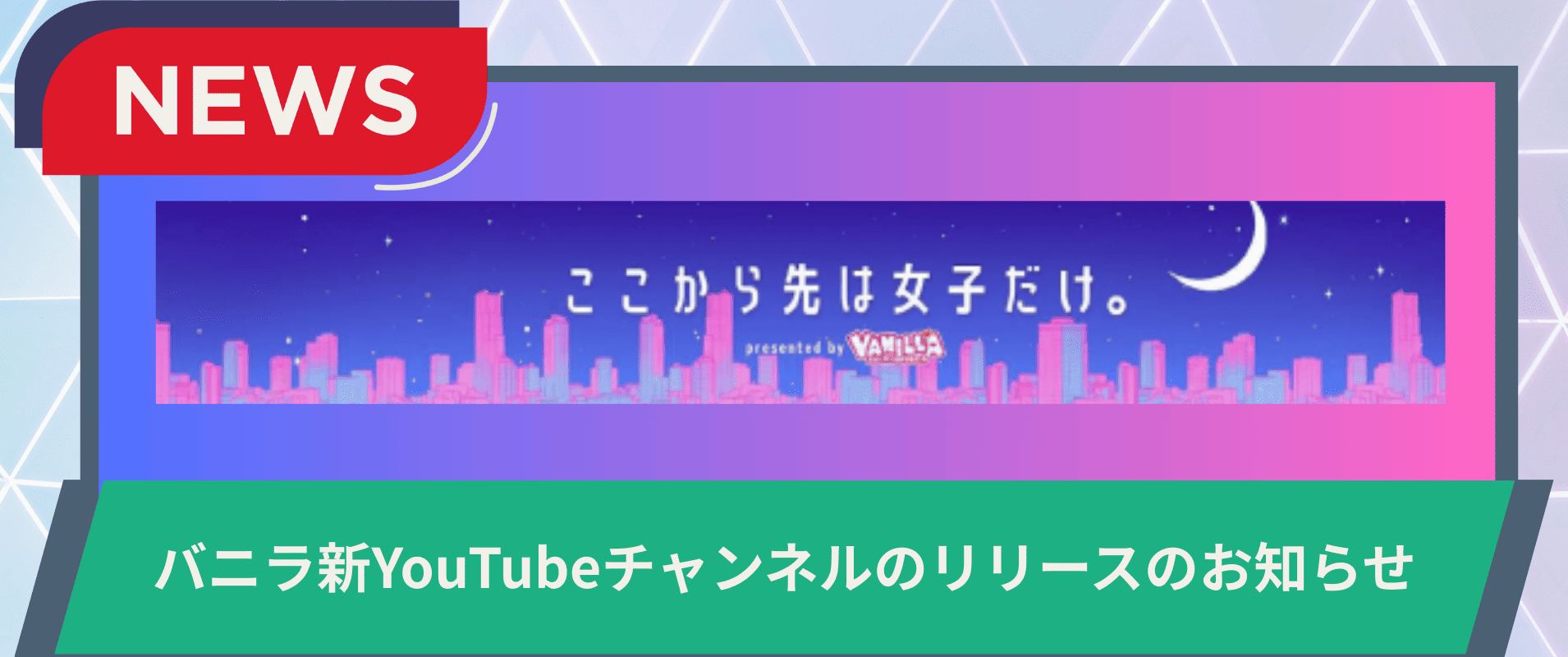 バニラ新YouTubeチャンネル「ここから先は女子だけ。」リリースのお知らせの画像
