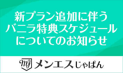 【メンエスじゃぱん】新プラン追加に伴うバニラ特典スケジュールについてのお知らせ